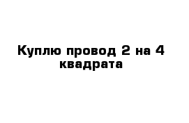 Куплю провод 2 на 4 квадрата